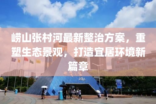 嶗山張村河最新整治方案，重塑生態(tài)景觀，打造宜居環(huán)境新篇章