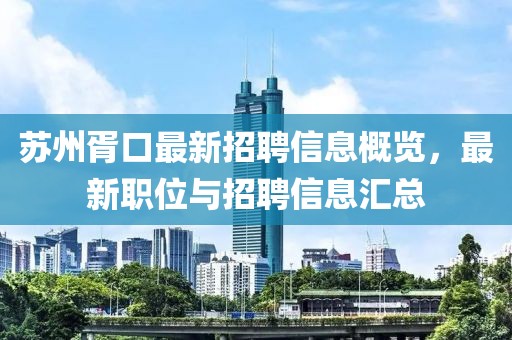 蘇州胥口最新招聘信息概覽，最新職位與招聘信息匯總