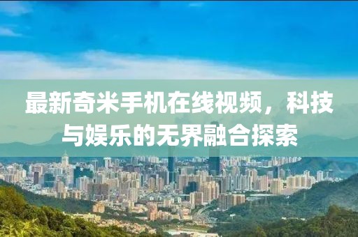 最新奇米手機(jī)在線視頻，科技與娛樂的無界融合探索