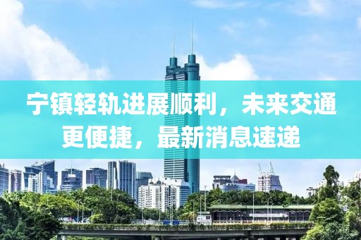 寧鎮(zhèn)輕軌進(jìn)展順利，未來交通更便捷，最新消息速遞