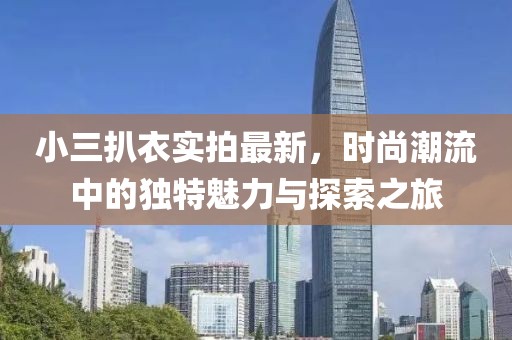 小三扒衣實(shí)拍最新，時(shí)尚潮流中的獨(dú)特魅力與探索之旅