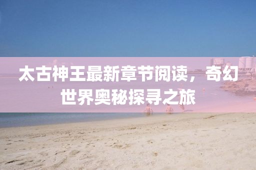 太古神王最新章節(jié)閱讀，奇幻世界奧秘探尋之旅