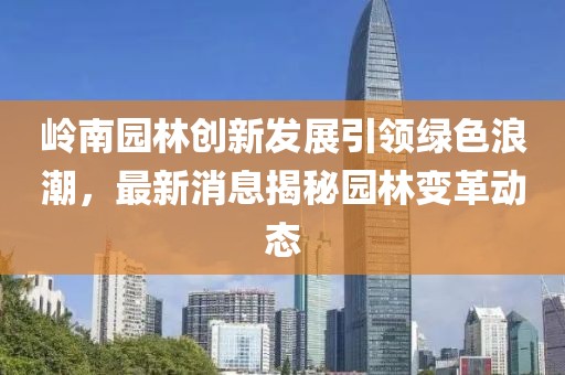 嶺南園林創(chuàng)新發(fā)展引領(lǐng)綠色浪潮，最新消息揭秘園林變革動態(tài)