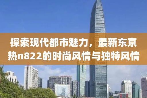 探索現(xiàn)代都市魅力，最新東京熱n822的時(shí)尚風(fēng)情與獨(dú)特風(fēng)情