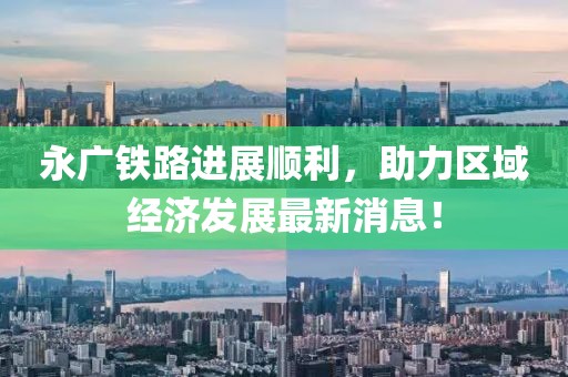 永廣鐵路進(jìn)展順利，助力區(qū)域經(jīng)濟(jì)發(fā)展最新消息！