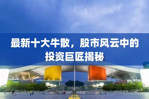 最新十大牛散，股市風(fēng)云中的投資巨匠揭秘