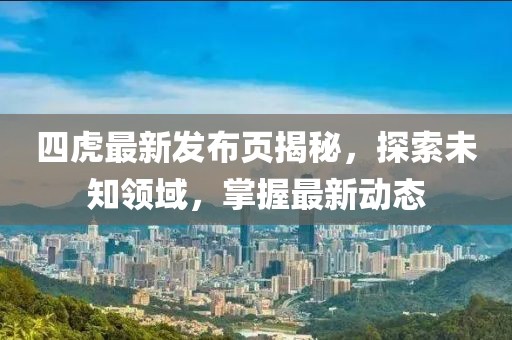 四虎最新發(fā)布頁(yè)揭秘，探索未知領(lǐng)域，掌握最新動(dòng)態(tài)