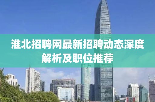 淮北招聘網(wǎng)最新招聘動(dòng)態(tài)深度解析及職位推薦
