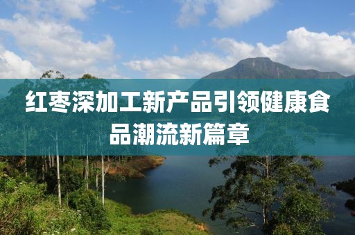 紅棗深加工新產(chǎn)品引領(lǐng)健康食品潮流新篇章
