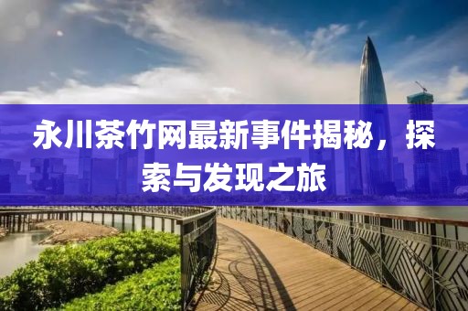 永川茶竹網(wǎng)最新事件揭秘，探索與發(fā)現(xiàn)之旅