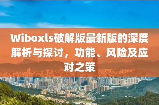 Wiboxls破解版最新版的深度解析與探討，功能、風(fēng)險(xiǎn)及應(yīng)對(duì)之策