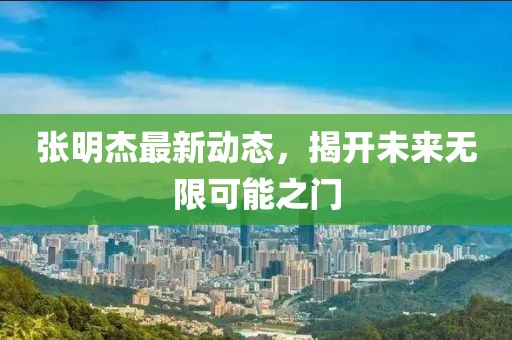 張明杰最新動態(tài)，揭開未來無限可能之門