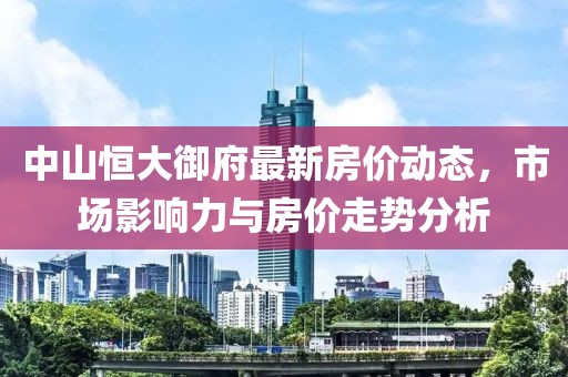 中山恒大御府最新房?jī)r(jià)動(dòng)態(tài)，市場(chǎng)影響力與房?jī)r(jià)走勢(shì)分析