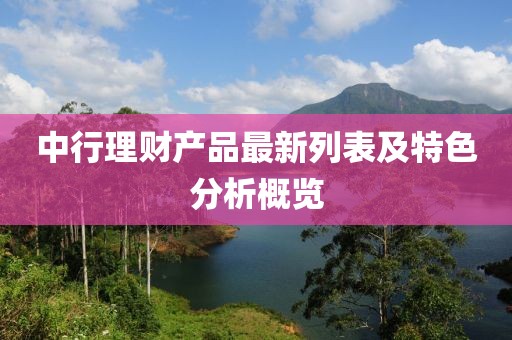 中行理財產(chǎn)品最新列表及特色分析概覽