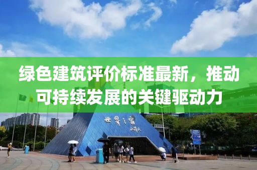 綠色建筑評價標(biāo)準(zhǔn)最新，推動可持續(xù)發(fā)展的關(guān)鍵驅(qū)動力