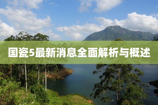 國瓷5最新消息全面解析與概述