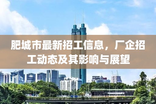 肥城市最新招工信息，廠企招工動(dòng)態(tài)及其影響與展望