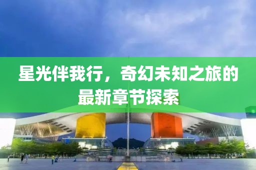 星光伴我行，奇幻未知之旅的最新章節(jié)探索