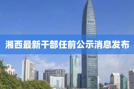 湘西最新干部任前公示消息發(fā)布