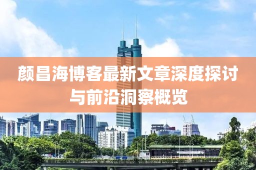 顏昌海博客最新文章深度探討與前沿洞察概覽