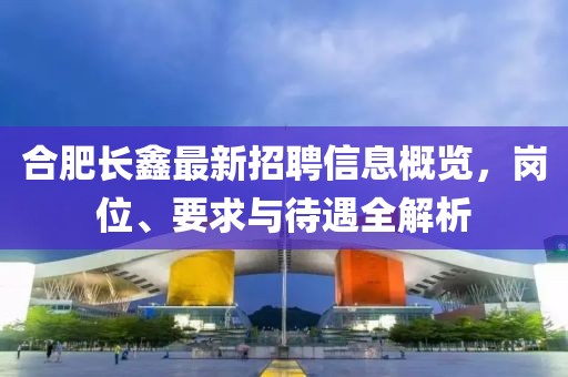 合肥長(zhǎng)鑫最新招聘信息概覽，崗位、要求與待遇全解析