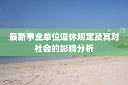 最新事業(yè)單位退休規(guī)定及其對社會的影響分析