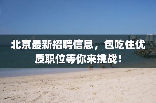 北京最新招聘信息，包吃住優(yōu)質(zhì)職位等你來挑戰(zhàn)！
