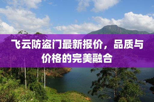飛云防盜門最新報(bào)價，品質(zhì)與價格的完美融合