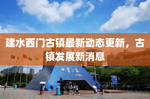 建水西門古鎮(zhèn)最新動態(tài)更新，古鎮(zhèn)發(fā)展新消息
