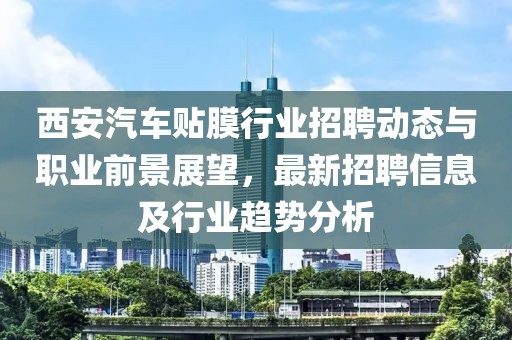 西安汽車貼膜行業(yè)招聘動態(tài)與職業(yè)前景展望，最新招聘信息及行業(yè)趨勢分析