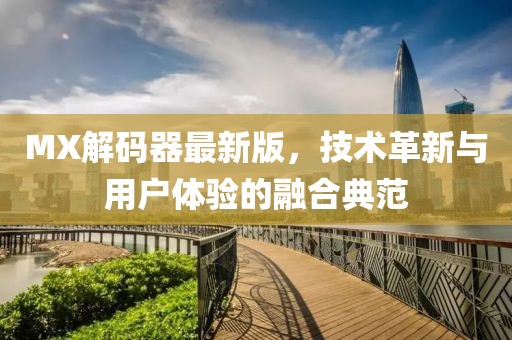 MX解碼器最新版，技術(shù)革新與用戶體驗(yàn)的融合典范