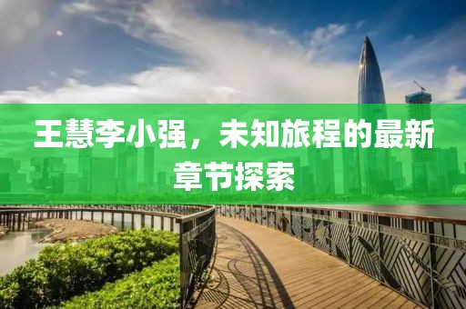 王慧李小強，未知旅程的最新章節(jié)探索