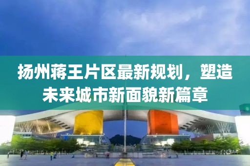 揚州蔣王片區(qū)最新規(guī)劃，塑造未來城市新面貌新篇章