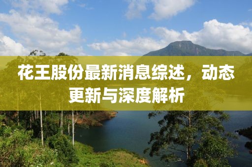 花王股份最新消息綜述，動(dòng)態(tài)更新與深度解析