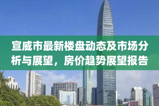 宣威市最新樓盤(pán)動(dòng)態(tài)及市場(chǎng)分析與展望，房?jī)r(jià)趨勢(shì)展望報(bào)告