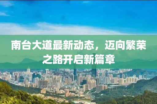 南臺大道最新動態(tài)，邁向繁榮之路開啟新篇章