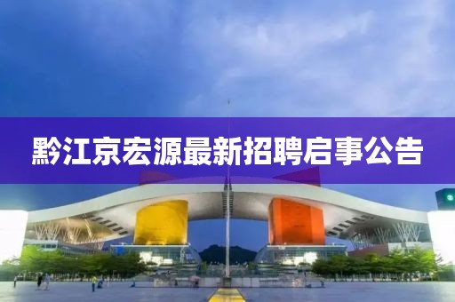 黔江京宏源最新招聘啟事公告
