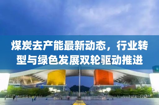 煤炭去產(chǎn)能最新動(dòng)態(tài)，行業(yè)轉(zhuǎn)型與綠色發(fā)展雙輪驅(qū)動(dòng)推進(jìn)