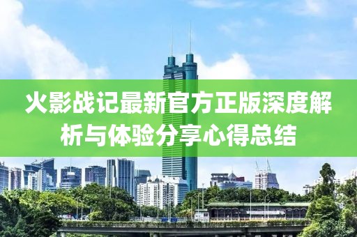 火影戰(zhàn)記最新官方正版深度解析與體驗(yàn)分享心得總結(jié)