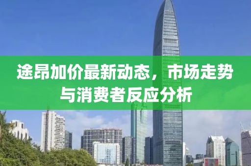 途昂加價(jià)最新動(dòng)態(tài)，市場(chǎng)走勢(shì)與消費(fèi)者反應(yīng)分析