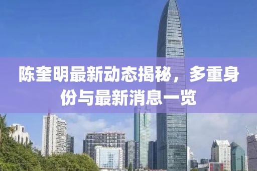 陳奎明最新動態(tài)揭秘，多重身份與最新消息一覽