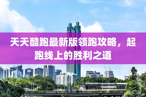 天天酷跑最新版領(lǐng)跑攻略，起跑線上的勝利之道