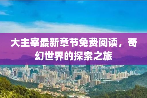 大主宰最新章節(jié)免費(fèi)閱讀，奇幻世界的探索之旅