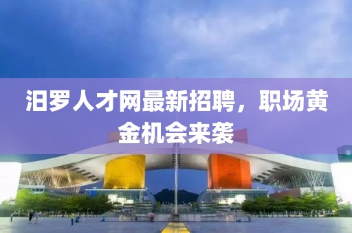 汨羅人才網(wǎng)最新招聘，職場黃金機會來襲