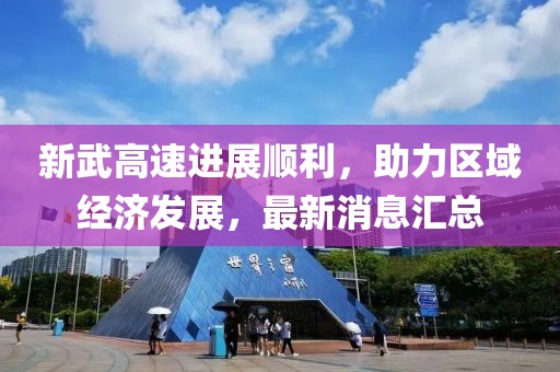 新武高速進(jìn)展順利，助力區(qū)域經(jīng)濟(jì)發(fā)展，最新消息匯總