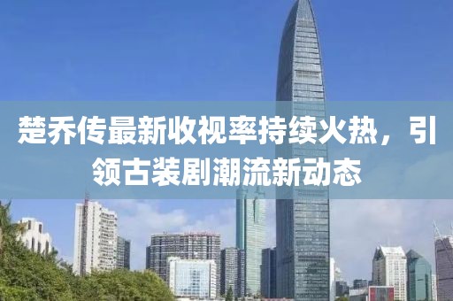 楚喬傳最新收視率持續(xù)火熱，引領(lǐng)古裝劇潮流新動態(tài)