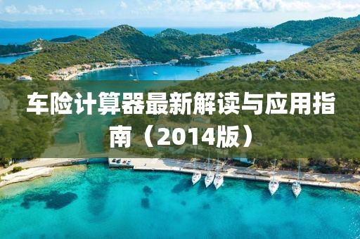 車險(xiǎn)計(jì)算器最新解讀與應(yīng)用指南（2014版）