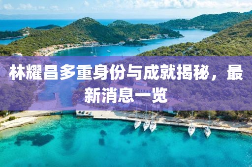 林耀昌多重身份與成就揭秘，最新消息一覽