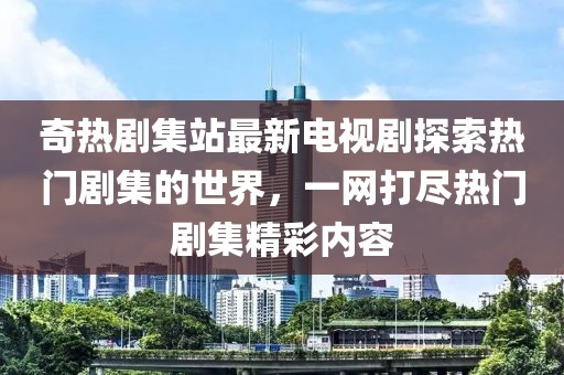 奇熱劇集站最新電視劇探索熱門劇集的世界，一網(wǎng)打盡熱門劇集精彩內(nèi)容