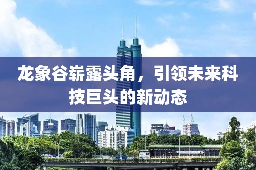 龍象谷嶄露頭角，引領(lǐng)未來科技巨頭的新動態(tài)